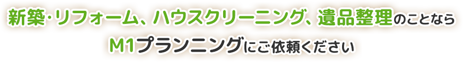 群馬県周辺の遺品整理、新築・リフォーム、ハウスクリーニングのことならM1プランニングにご依頼ください