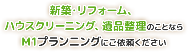 群馬県周辺の遺品整理、新築・リフォーム、ハウスクリーニングのことならM1プランニングにご依頼ください